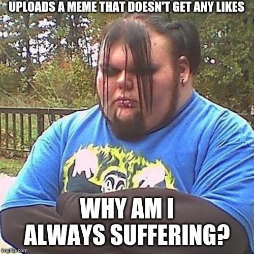The majority of users here | UPLOADS A MEME THAT DOESN'T GET ANY LIKES; WHY AM I ALWAYS SUFFERING? | image tagged in unhappy,emo | made w/ Imgflip meme maker