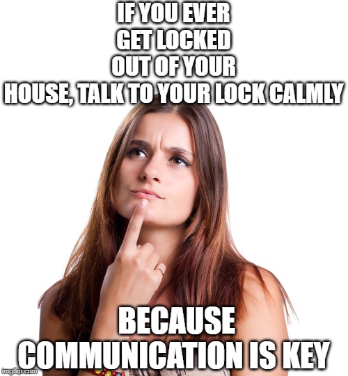 thinking woman | IF YOU EVER GET LOCKED OUT OF YOUR HOUSE, TALK TO YOUR LOCK CALMLY; BECAUSE COMMUNICATION IS KEY | image tagged in thinking woman | made w/ Imgflip meme maker