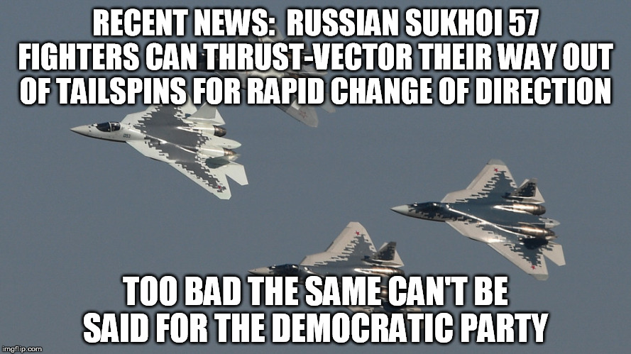 Actually, from an aeronautical perspective, this is a pretty impressive feat | RECENT NEWS:  RUSSIAN SUKHOI 57 FIGHTERS CAN THRUST-VECTOR THEIR WAY OUT OF TAILSPINS FOR RAPID CHANGE OF DIRECTION; TOO BAD THE SAME CAN'T BE SAID FOR THE DEMOCRATIC PARTY | image tagged in sukhoi,su-57,fighter jet,tailspin | made w/ Imgflip meme maker