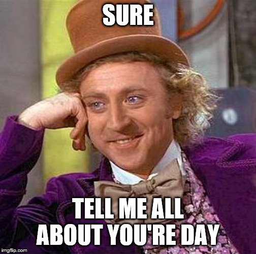 Creepy Condescending Wonka Meme | SURE; TELL ME ALL ABOUT YOU'RE DAY | image tagged in memes,creepy condescending wonka | made w/ Imgflip meme maker