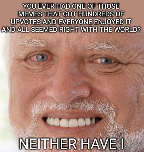 Hide the Pain Harold | YOU EVER HAD ONE OF THOSE MEMES THAT GOT HUNDREDS OF UPVOTES AND EVERYONE ENJOYED IT AND ALL SEEMED RIGHT WITH THE WORLD? NEITHER HAVE I | image tagged in hide the pain harold | made w/ Imgflip meme maker
