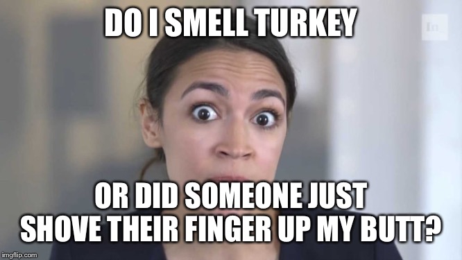 Crazy Alexandria Ocasio-Cortez | DO I SMELL TURKEY; OR DID SOMEONE JUST SHOVE THEIR FINGER UP MY BUTT? | image tagged in crazy alexandria ocasio-cortez | made w/ Imgflip meme maker