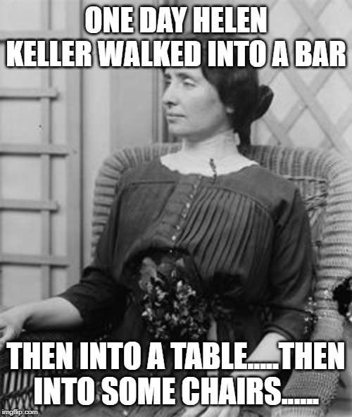 Watch It Helen! | ONE DAY HELEN KELLER WALKED INTO A BAR; THEN INTO A TABLE.....THEN INTO SOME CHAIRS...... | image tagged in helen keller meme | made w/ Imgflip meme maker
