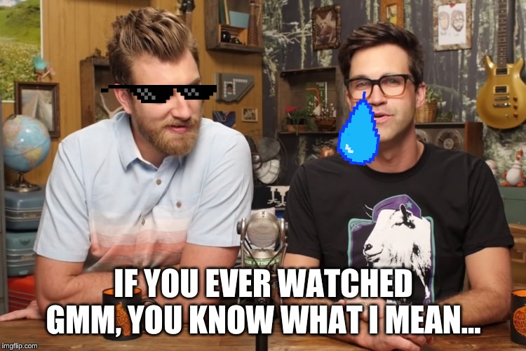 Good Mythical Morning |  IF YOU EVER WATCHED GMM, YOU KNOW WHAT I MEAN... | image tagged in good mythical morning | made w/ Imgflip meme maker