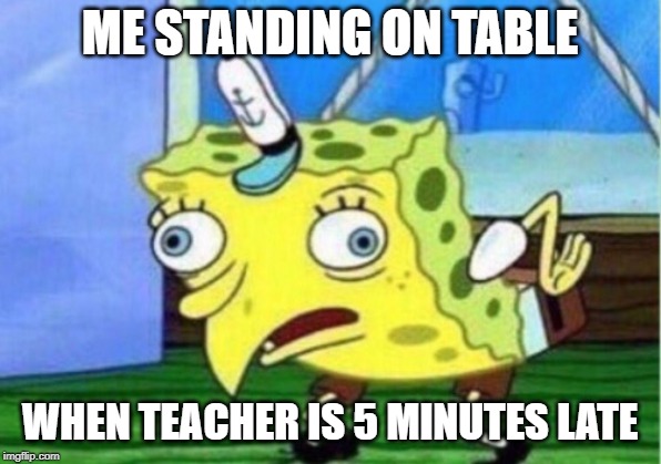Mocking Spongebob Meme | ME STANDING ON TABLE; WHEN TEACHER IS 5 MINUTES LATE | image tagged in memes,mocking spongebob | made w/ Imgflip meme maker