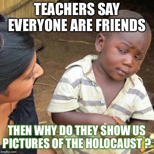 Third World Skeptical Kid Meme | TEACHERS SAY EVERYONE ARE FRIENDS; THEN WHY DO THEY SHOW US PICTURES OF THE HOLOCAUST ? | image tagged in memes,third world skeptical kid | made w/ Imgflip meme maker