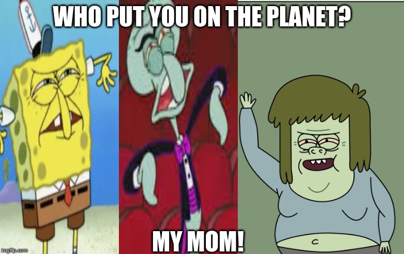WHO PUT YOU ON THE PLANET? MY MOM! | image tagged in my mom | made w/ Imgflip meme maker