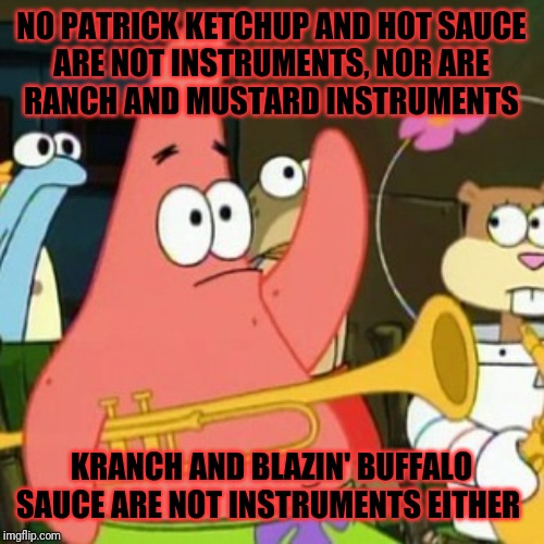 No Patrick Meme | NO PATRICK KETCHUP AND HOT SAUCE
ARE NOT INSTRUMENTS, NOR ARE
RANCH AND MUSTARD INSTRUMENTS; KRANCH AND BLAZIN' BUFFALO SAUCE ARE NOT INSTRUMENTS EITHER | image tagged in memes,no patrick,funny memes,funny | made w/ Imgflip meme maker