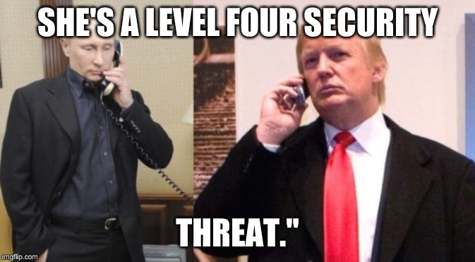 Trump Putin phone call | SHE'S A LEVEL FOUR SECURITY; THREAT." | image tagged in trump putin phone call | made w/ Imgflip meme maker