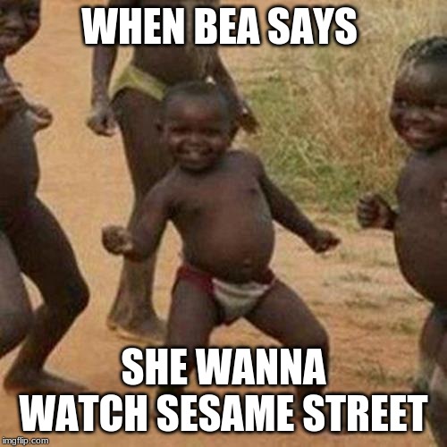 Third World Success Kid | WHEN BEA SAYS; SHE WANNA WATCH SESAME STREET | image tagged in memes,third world success kid | made w/ Imgflip meme maker