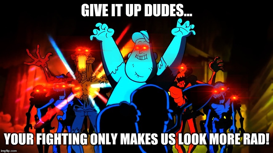 GIVE IT UP DUDES... YOUR FIGHTING ONLY MAKES US LOOK MORE RAD! | image tagged in zombies,gravity falls | made w/ Imgflip meme maker