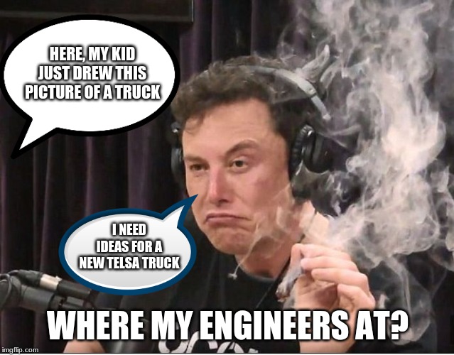 How Elon Musk came up with his cybertruck. |  HERE, MY KID JUST DREW THIS PICTURE OF A TRUCK; I NEED IDEAS FOR A NEW TELSA TRUCK; WHERE MY ENGINEERS AT? | image tagged in elon musk smoking a joint | made w/ Imgflip meme maker