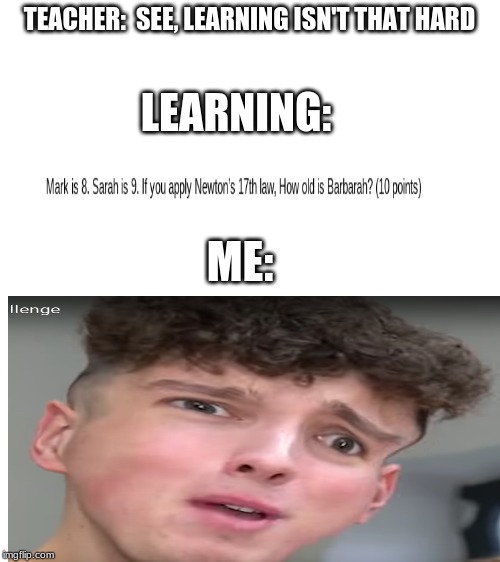 I was low on content and resorted to Morgz for memes. Your welcome for screenshotting this rare find. | TEACHER:  SEE, LEARNING ISN'T THAT HARD; LEARNING:; ME: | image tagged in funny,school,help me | made w/ Imgflip meme maker