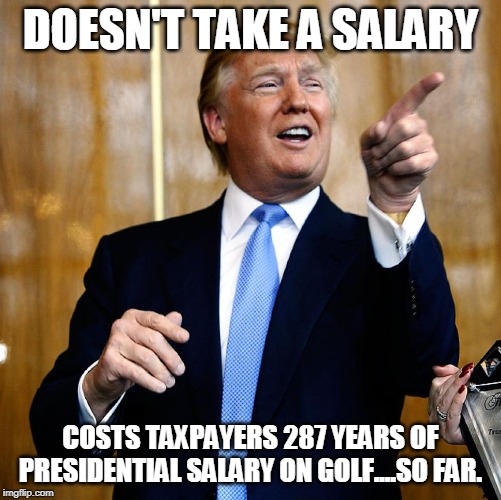 Donal Trump Birthday | DOESN'T TAKE A SALARY; COSTS TAXPAYERS 287 YEARS OF PRESIDENTIAL SALARY ON GOLF....SO FAR. | image tagged in donal trump birthday | made w/ Imgflip meme maker