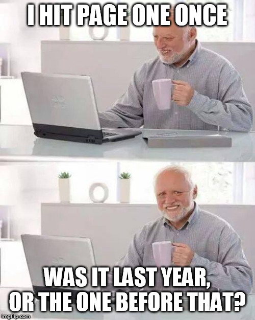 Hide the Pain Harold Meme | I HIT PAGE ONE ONCE WAS IT LAST YEAR, OR THE ONE BEFORE THAT? | image tagged in memes,hide the pain harold | made w/ Imgflip meme maker
