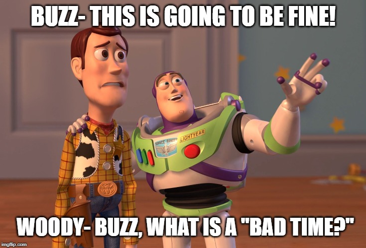 X, X Everywhere Meme | BUZZ- THIS IS GOING TO BE FINE! WOODY- BUZZ, WHAT IS A "BAD TIME?" | image tagged in memes,x x everywhere | made w/ Imgflip meme maker