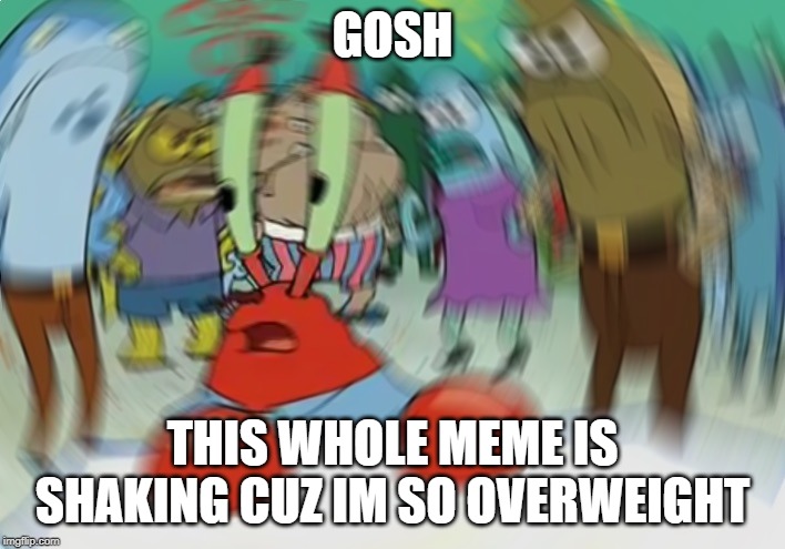 Mr Krabs Blur Meme | GOSH; THIS WHOLE MEME IS SHAKING CUZ IM SO OVERWEIGHT | image tagged in memes,mr krabs blur meme | made w/ Imgflip meme maker