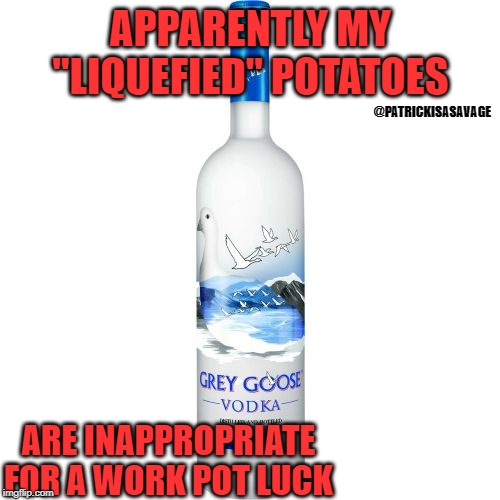 APPARENTLY MY "LIQUEFIED" POTATOES; @PATRICKISASAVAGE; ARE INAPPROPRIATE FOR A WORK POT LUCK | image tagged in vodka,thanksgiving,family,drink | made w/ Imgflip meme maker