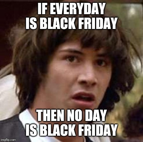 Conspiracy Keanu Meme | IF EVERYDAY IS BLACK FRIDAY; THEN NO DAY IS BLACK FRIDAY | image tagged in memes,conspiracy keanu,AdviceAnimals | made w/ Imgflip meme maker