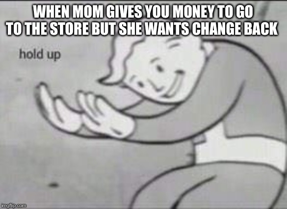 Fallout Hold Up | WHEN MOM GIVES YOU MONEY TO GO TO THE STORE BUT SHE WANTS CHANGE BACK | image tagged in fallout hold up | made w/ Imgflip meme maker