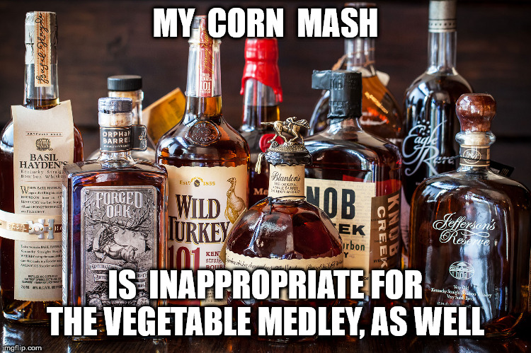 Bourbon Whiskey | MY  CORN  MASH IS  INAPPROPRIATE FOR THE VEGETABLE MEDLEY, AS WELL | image tagged in bourbon whiskey | made w/ Imgflip meme maker