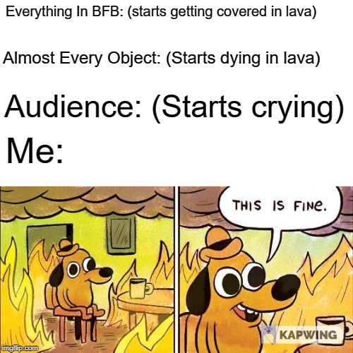 This Is Fine | Everything In BFB: (starts getting covered in lava); Almost Every Object: (Starts dying in lava); Audience: (Starts crying); Me: | image tagged in this is fine | made w/ Imgflip meme maker
