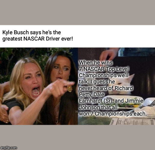 Woman Yelling At Cat | Kyle Busch says he's the greatest NASCAR Driver ever! When he wins 7 NASCAR Top Level Championships we'll talk. I guess he never heard of Richard Petty, Dale Earnhardt (Sr), and Jimmie Johnson that all won 7 Championships each. | image tagged in memes,woman yelling at cat | made w/ Imgflip meme maker