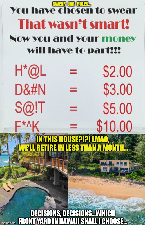 SWEAR   JAR   RULES... IN THIS HOUSE?!?! LMAO,  WE'LL RETIRE IN LESS THAN A MONTH... DECISIONS, DECISIONS...WHICH FRONT YARD IN HAWAII SHALL I CHOOSE... | image tagged in dreams,money,swearing | made w/ Imgflip meme maker