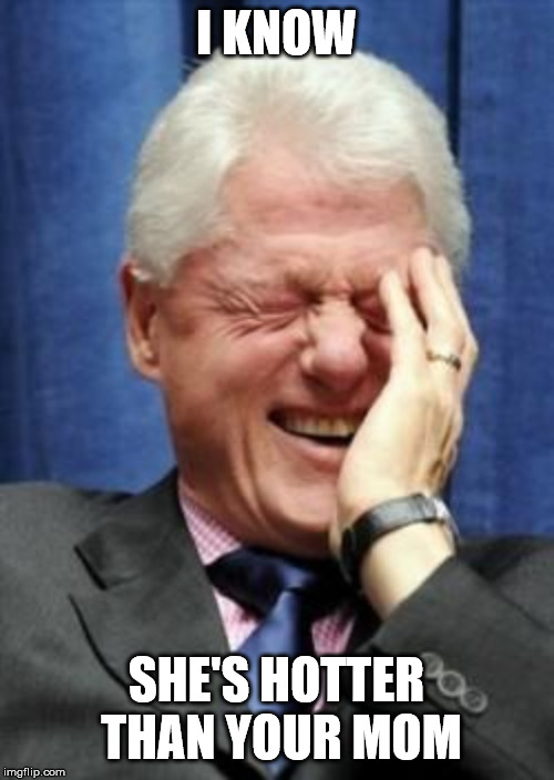 Bill Clinton Laughing | I KNOW SHE'S HOTTER  THAN YOUR MOM | image tagged in bill clinton laughing | made w/ Imgflip meme maker
