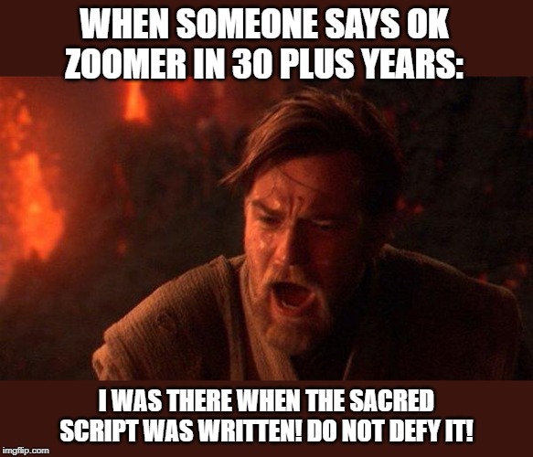 You Were The Chosen One (Star Wars) Meme | WHEN SOMEONE SAYS OK ZOOMER IN 30 PLUS YEARS:; I WAS THERE WHEN THE SACRED SCRIPT WAS WRITTEN! DO NOT DEFY IT! | image tagged in memes,you were the chosen one star wars | made w/ Imgflip meme maker
