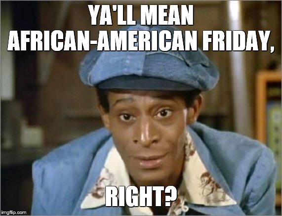 YA'LL MEAN AFRICAN-AMERICAN FRIDAY, RIGHT? | image tagged in black friday,holiday,funny,huggy bear | made w/ Imgflip meme maker