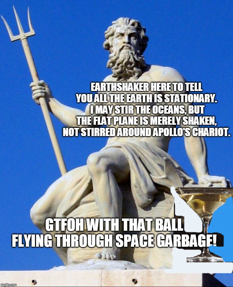 Poseidon  | EARTHSHAKER HERE TO TELL YOU ALL THE EARTH IS STATIONARY.  I MAY STIR THE OCEANS, BUT THE FLAT PLANE IS MERELY SHAKEN, NOT STIRRED AROUND APOLLO'S CHARIOT. GTFOH WITH THAT BALL FLYING THROUGH SPACE GARBAGE! | image tagged in poseidon | made w/ Imgflip meme maker