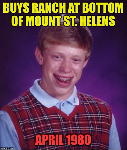 Bad Luck Brian Meme | BUYS RANCH AT BOTTOM OF MOUNT ST. HELENS APRIL 1980 | image tagged in memes,bad luck brian | made w/ Imgflip meme maker