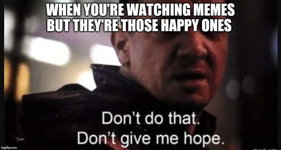 Hawkeye ''don't give me hope'' | WHEN YOU'RE WATCHING MEMES BUT THEY'RE THOSE HAPPY ONES | image tagged in hawkeye ''don't give me hope'' | made w/ Imgflip meme maker