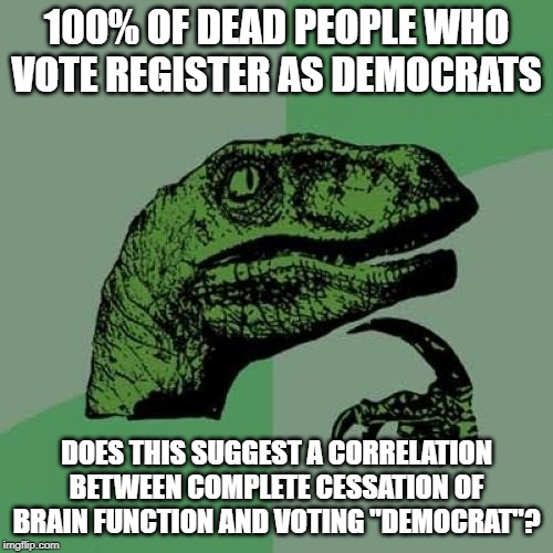 Braindead? | 100% OF DEAD PEOPLE WHO VOTE REGISTER AS DEMOCRATS; DOES THIS SUGGEST A CORRELATION BETWEEN COMPLETE CESSATION OF BRAIN FUNCTION AND VOTING "DEMOCRAT"? | image tagged in memes,philosoraptor,braindead,democrat,deceased,correlation | made w/ Imgflip meme maker