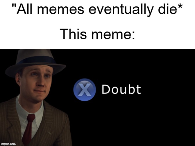 this meme never die | "All memes eventually die*; This meme: | image tagged in x doubt,funny,memes,dead memes,die | made w/ Imgflip meme maker