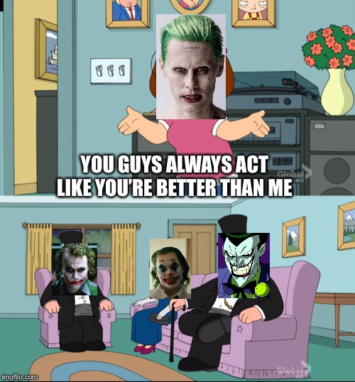 A Tale Of Four Jokers | YOU GUYS ALWAYS ACT LIKE YOU’RE BETTER THAN ME | image tagged in meg family guy better than me,joker | made w/ Imgflip meme maker