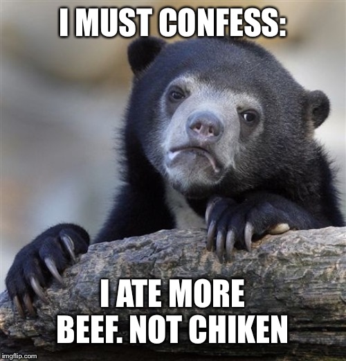 Confession Bear Meme | I MUST CONFESS:; I ATE MORE BEEF. NOT CHIKEN | image tagged in memes,confession bear | made w/ Imgflip meme maker