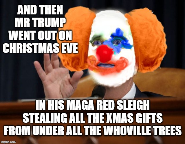 Adam Clown | AND THEN MR TRUMP WENT OUT ON CHRISTMAS EVE; IN HIS MAGA RED SLEIGH STEALING ALL THE XMAS GIFTS FROM UNDER ALL THE WHOVILLE TREES | image tagged in adam clown | made w/ Imgflip meme maker