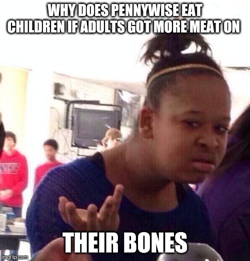 Black Girl Wat Meme | WHY DOES PENNYWISE EAT CHILDREN IF ADULTS GOT MORE MEAT ON; THEIR BONES | image tagged in memes,black girl wat | made w/ Imgflip meme maker