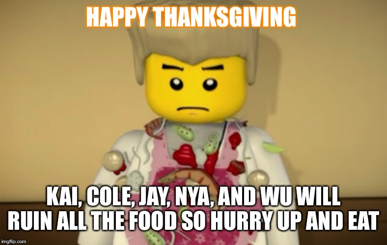Happy Thanksgiving | HAPPY THANKSGIVING; KAI, COLE, JAY, NYA, AND WU WILL RUIN ALL THE FOOD SO HURRY UP AND EAT | image tagged in ninjago,thanksgiving,memes,zane | made w/ Imgflip meme maker