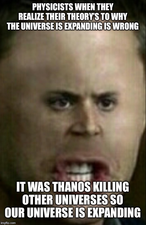 ThAnOs Is YeEtInG | PHYSICISTS WHEN THEY REALIZE THEIR THEORY’S TO WHY THE UNIVERSE IS EXPANDING IS WRONG; IT WAS THANOS KILLING OTHER UNIVERSES SO OUR UNIVERSE IS EXPANDING | image tagged in thanos | made w/ Imgflip meme maker