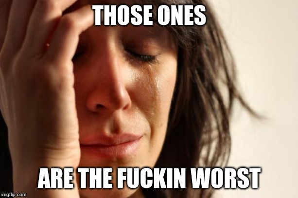 First World Problems Meme | THOSE ONES ARE THE F**KIN WORST | image tagged in memes,first world problems | made w/ Imgflip meme maker