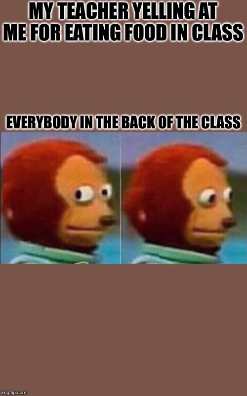 Monkey looking away | MY TEACHER YELLING AT ME FOR EATING FOOD IN CLASS; EVERYBODY IN THE BACK OF THE CLASS | image tagged in monkey looking away | made w/ Imgflip meme maker