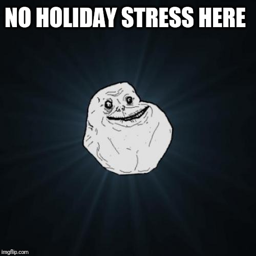 Forever Alone | NO HOLIDAY STRESS HERE | image tagged in memes,forever alone | made w/ Imgflip meme maker