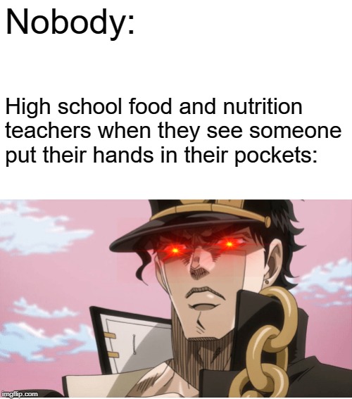 Yare Yare Daze | Nobody:; High school food and nutrition teachers when they see someone put their hands in their pockets: | image tagged in memes,jotaro kujo angry face,jojo's bizarre adventure,menacing | made w/ Imgflip meme maker