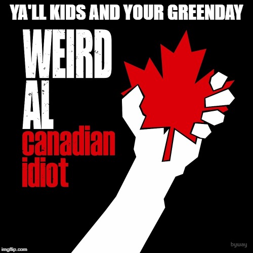 The Cool Kids Listen to Real Music | YA'LL KIDS AND YOUR GREENDAY | image tagged in greenday,werid al,canadian idiot,memes,music,american idiot | made w/ Imgflip meme maker