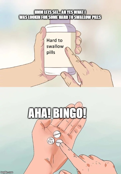 Hard To Swallow Pills | HMM LETS SEE... AH YES WHAT I WAS LOOKIN FOR SOME HARD TO SWALLOW PILLS; AHA! BINGO! | image tagged in memes,hard to swallow pills | made w/ Imgflip meme maker
