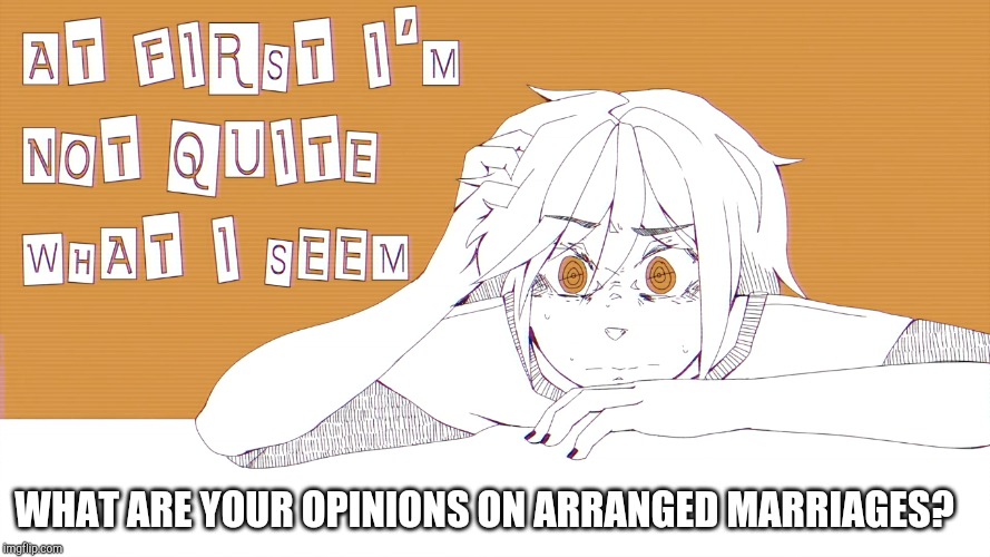 Some people say that theyre actually not bad. But if someone is being forced into it, is it really good? | WHAT ARE YOUR OPINIONS ON ARRANGED MARRIAGES? | image tagged in im not quite what i seem | made w/ Imgflip meme maker