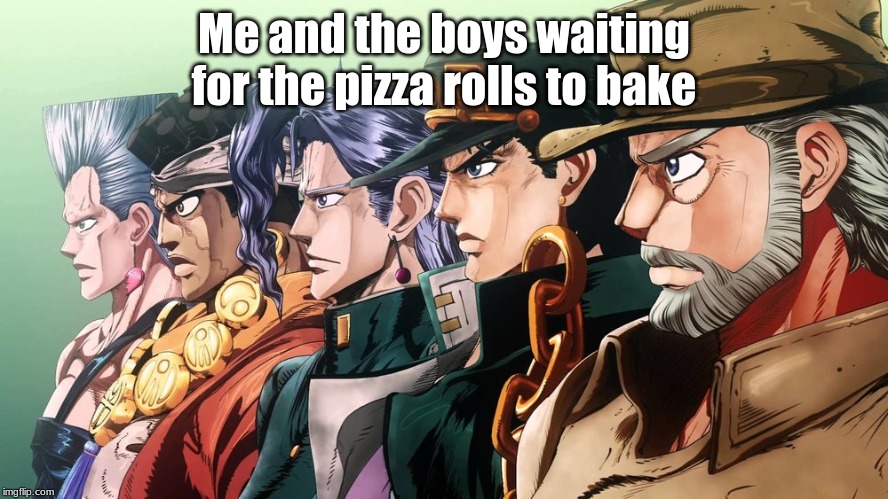 Me and the boys Jojo | Me and the boys waiting for the pizza rolls to bake | image tagged in me and the boys jojo | made w/ Imgflip meme maker